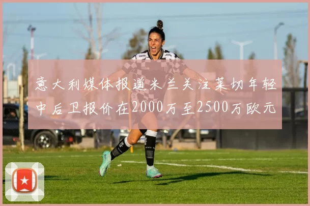 意大利媒体报道米兰关注莱切年轻中后卫报价在2000万至2500万欧元之间