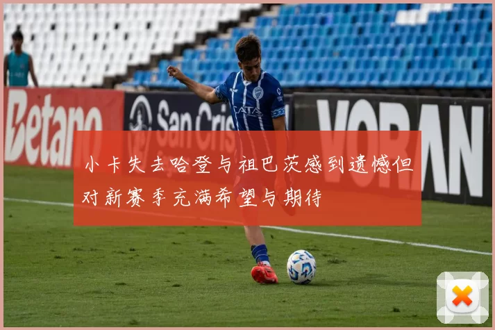 小卡失去哈登与祖巴茨感到遗憾但对新赛季充满希望与期待