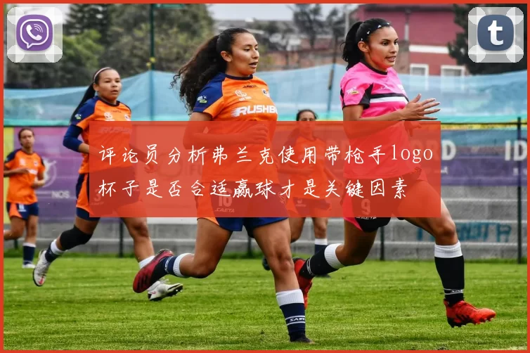 评论员分析弗兰克使用带枪手logo杯子是否合适赢球才是关键因素