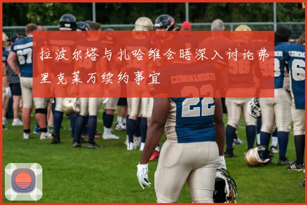 拉波尔塔与扎哈维会晤深入讨论弗里克莱万续约事宜