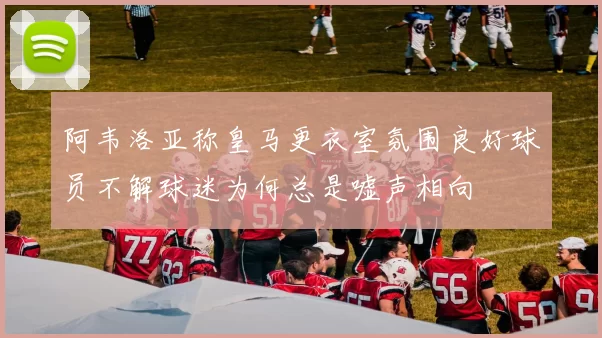 阿韦洛亚称皇马更衣室氛围良好球员不解球迷为何总是嘘声相向