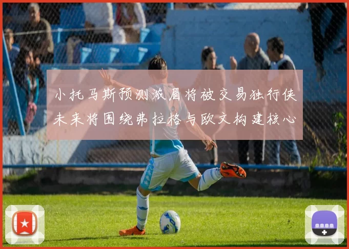 小托马斯预测浓眉将被交易独行侠未来将围绕弗拉格与欧文构建核心阵容