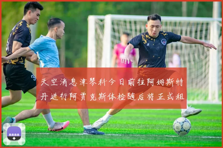 天空消息津琴科今日前往阿姆斯特丹进行阿贾克斯体检随后将正式租借加盟