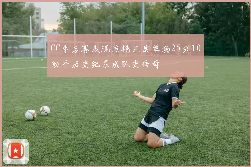 CC季后赛表现惊艳三度单场25分10助平历史纪录成队史传奇