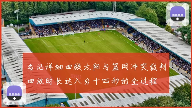 名记详细回顾太阳与篮网冲突裁判回放时长达八分十四秒的全过程