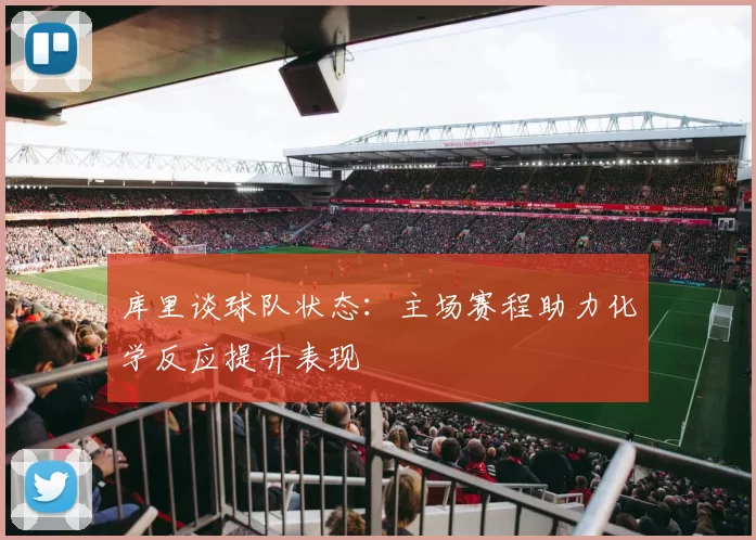 库里谈球队状态：主场赛程助力化学反应提升表现